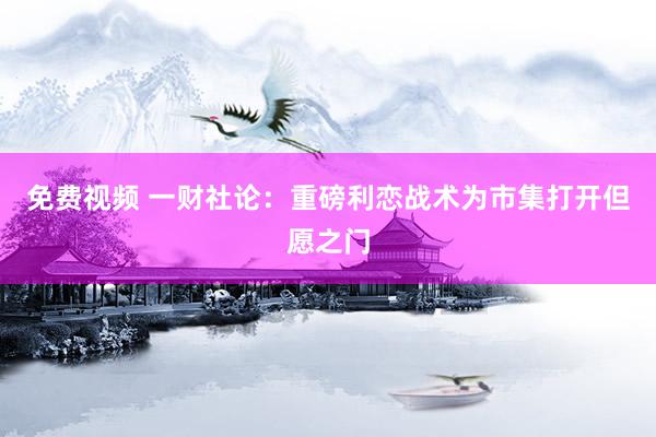 免费视频 一财社论：重磅利恋战术为市集打开但愿之门