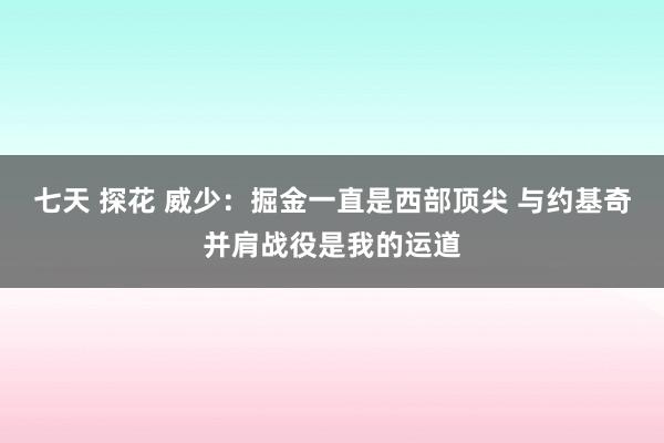 七天 探花 威少：掘金一直是西部顶尖 与约基奇并肩战役是我的运道
