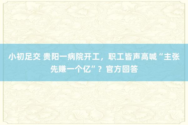 小初足交 贵阳一病院开工，职工皆声高喊“主张先赚一个亿”？官方回答