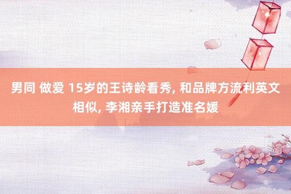 男同 做爱 15岁的王诗龄看秀， 和品牌方流利英文相似， 李湘亲手打造准名媛