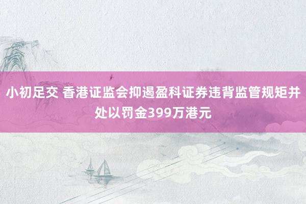 小初足交 香港证监会抑遏盈科证券违背监管规矩并处以罚金399万港元
