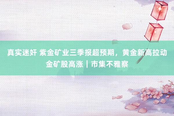 真实迷奸 紫金矿业三季报超预期，黄金新高拉动金矿股高涨｜市集不雅察