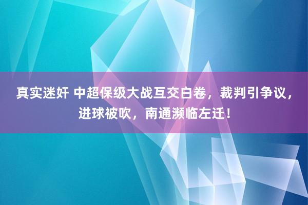 真实迷奸 中超保级大战互交白卷，裁判引争议，进球被吹，南通濒临左迁！