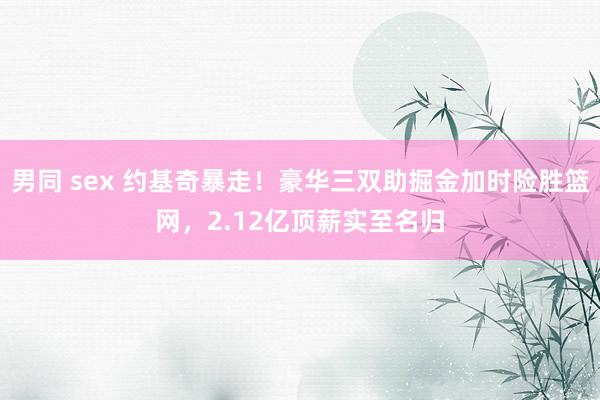 男同 sex 约基奇暴走！豪华三双助掘金加时险胜篮网，2.12亿顶薪实至名归