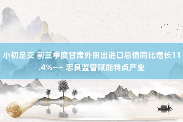 小初足交 前三季度甘肃外贸出进口总值同比增长11.4%—— 忠良监管赋能特点产业