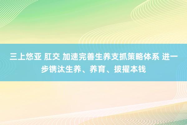 三上悠亚 肛交 加速完善生养支抓策略体系 进一步镌汰生养、养育、拔擢本钱
