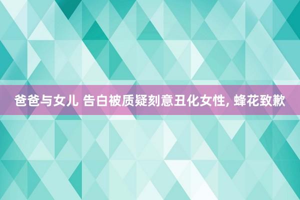 爸爸与女儿 告白被质疑刻意丑化女性， 蜂花致歉