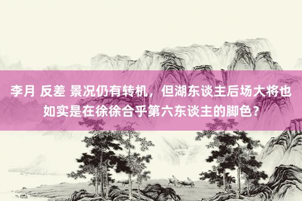 李月 反差 景况仍有转机，但湖东谈主后场大将也如实是在徐徐合乎第六东谈主的脚色？