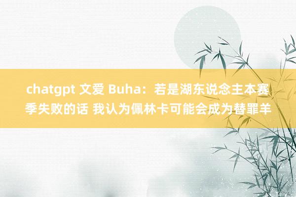 chatgpt 文爱 Buha：若是湖东说念主本赛季失败的话 我认为佩林卡可能会成为替罪羊
