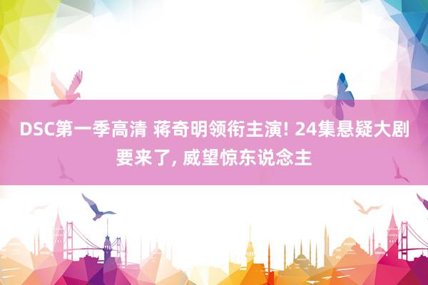 DSC第一季高清 蒋奇明领衔主演! 24集悬疑大剧要来了， 威望惊东说念主