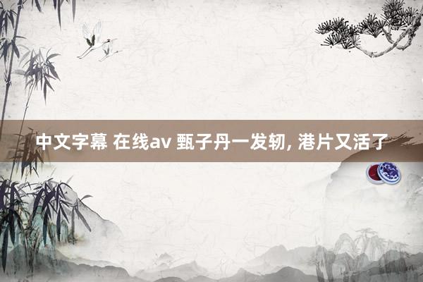 中文字幕 在线av 甄子丹一发轫， 港片又活了