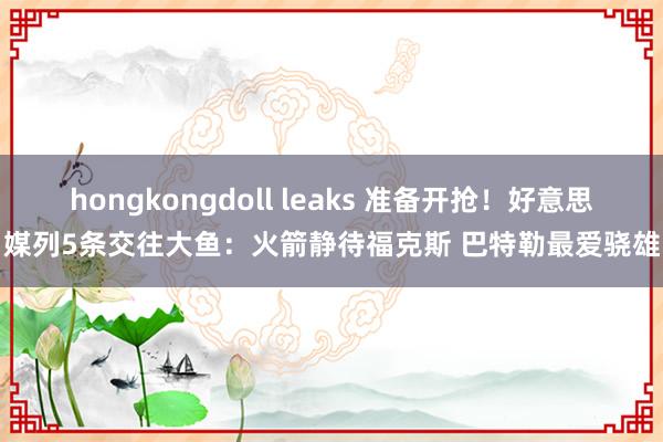 hongkongdoll leaks 准备开抢！好意思媒列5条交往大鱼：火箭静待福克斯 巴特勒最爱骁雄