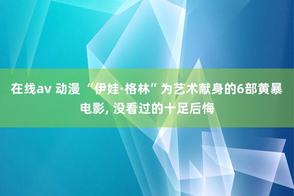 在线av 动漫 “伊娃·格林”为艺术献身的6部黄暴电影， 没看过的十足后悔