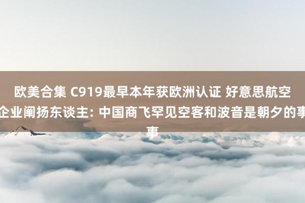 欧美合集 C919最早本年获欧洲认证 好意思航空企业阐扬东谈主: 中国商飞罕见空客和波音是朝夕的事