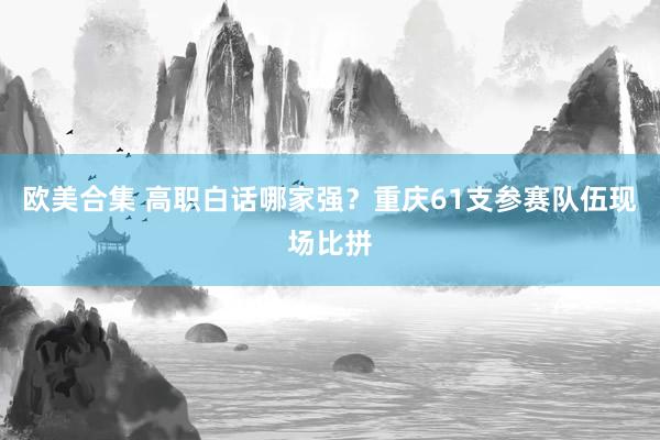 欧美合集 高职白话哪家强？重庆61支参赛队伍现场比拼
