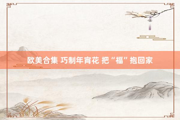 欧美合集 巧制年宵花 把“福”抱回家