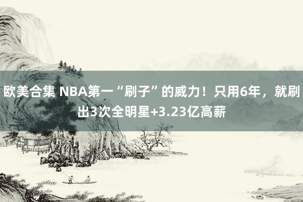 欧美合集 NBA第一“刷子”的威力！只用6年，就刷出3次全明星+3.23亿高薪