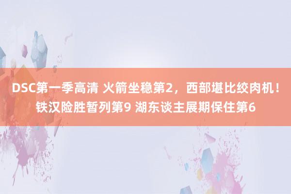 DSC第一季高清 火箭坐稳第2，西部堪比绞肉机！铁汉险胜暂列第9 湖东谈主展期保住第6