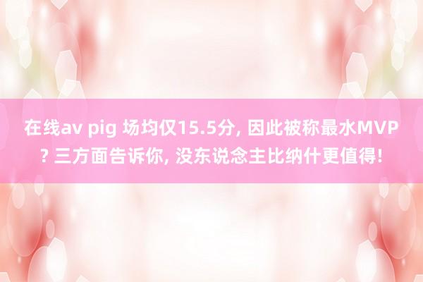 在线av pig 场均仅15.5分， 因此被称最水MVP? 三方面告诉你， 没东说念主比纳什更值得!