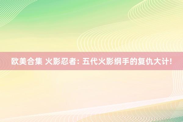 欧美合集 火影忍者: 五代火影纲手的复仇大计!