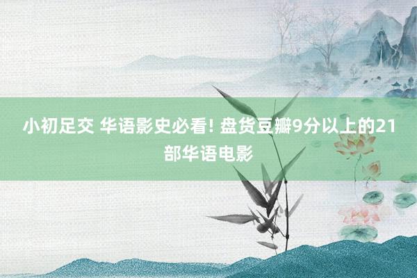 小初足交 华语影史必看! 盘货豆瓣9分以上的21部华语电影