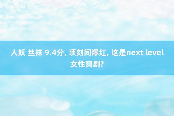 人妖 丝袜 9.4分， 顷刻间爆红， 这是next level女性爽剧?