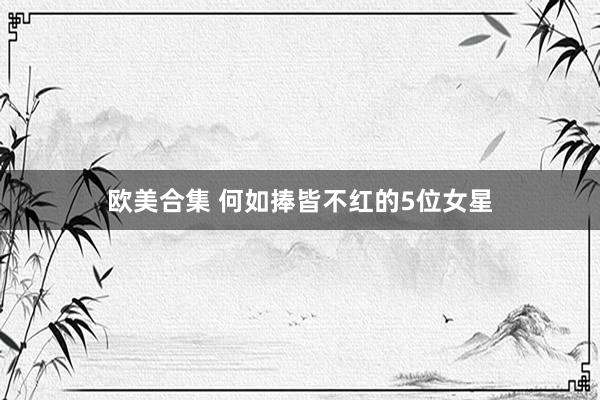 欧美合集 何如捧皆不红的5位女星