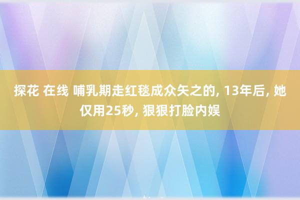 探花 在线 哺乳期走红毯成众矢之的， 13年后， 她仅用25秒， 狠狠打脸内娱