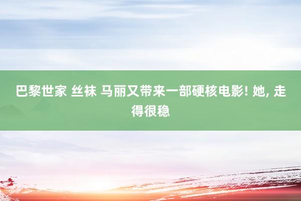 巴黎世家 丝袜 马丽又带来一部硬核电影! 她， 走得很稳
