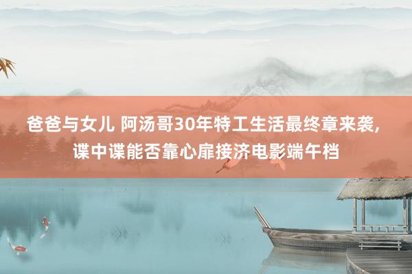 爸爸与女儿 阿汤哥30年特工生活最终章来袭， 谍中谍能否靠心扉接济电影端午档