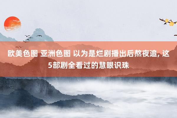 欧美色图 亚洲色图 以为是烂剧播出后熬夜追， 这5部剧全看过的慧眼识珠